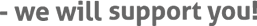 We will support you